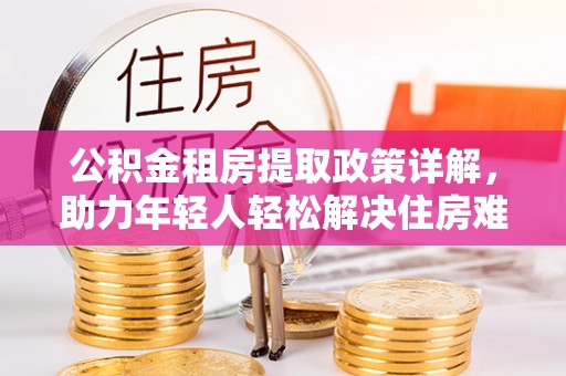 东乌旗公积金租房提取政策详解，助力年轻人轻松解决住房难题