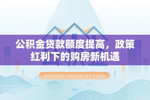 紫金公积金贷款额度提高，政策红利下的购房新机遇